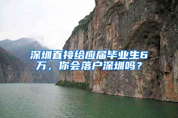 深圳直接给应届毕业生6万，你会落户深圳吗？