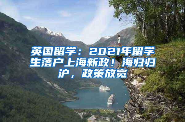 英国留学：2021年留学生落户上海新政！海归归沪，政策放宽