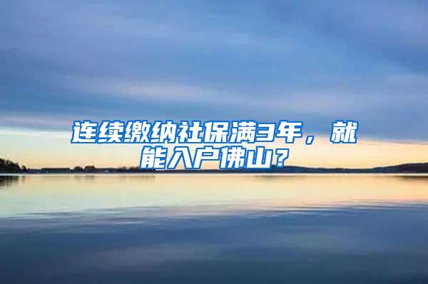 连续缴纳社保满3年，就能入户佛山？