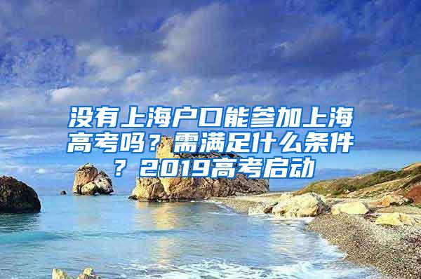 没有上海户口能参加上海高考吗？需满足什么条件？2019高考启动