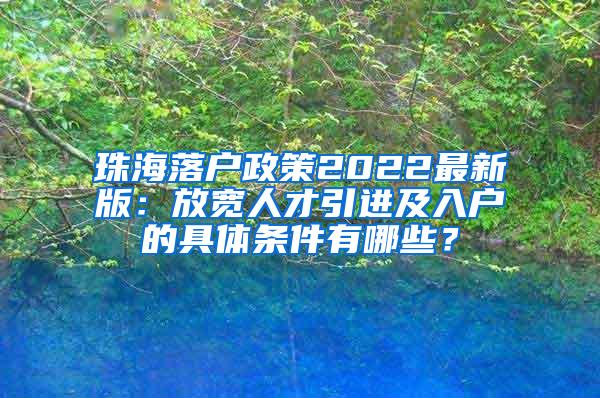 珠海落户政策2022最新版：放宽人才引进及入户的具体条件有哪些？