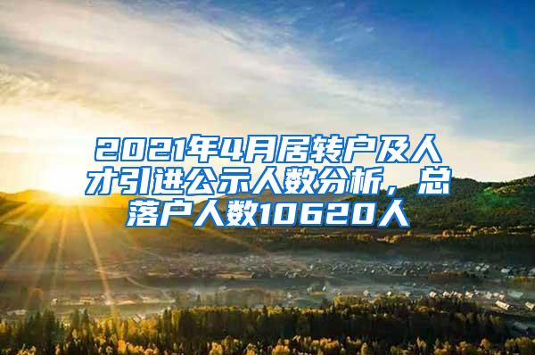 2021年4月居转户及人才引进公示人数分析，总落户人数10620人