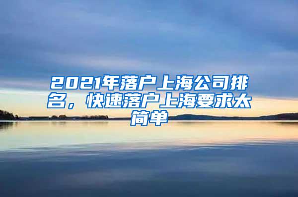 2021年落户上海公司排名，快速落户上海要求太简单