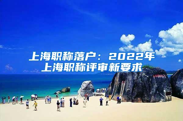 上海职称落户：2022年上海职称评审新要求