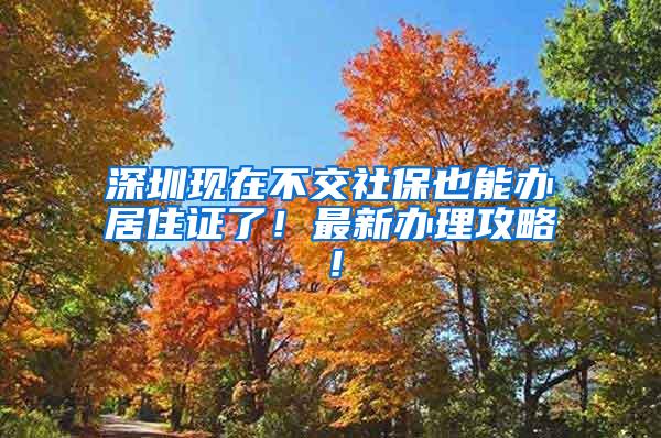 深圳现在不交社保也能办居住证了！最新办理攻略！