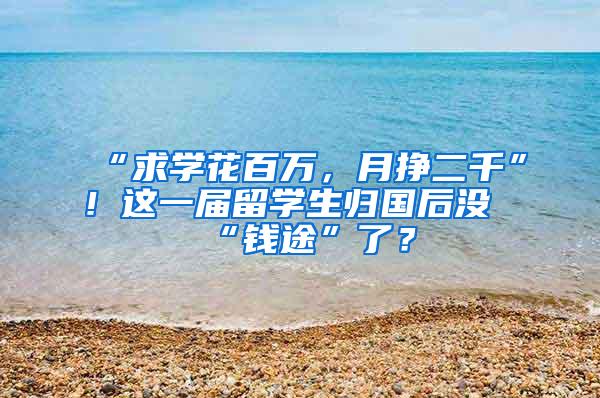 “求学花百万，月挣二千”！这一届留学生归国后没“钱途”了？