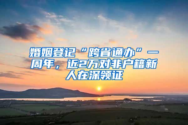 婚姻登记“跨省通办”一周年，近2万对非户籍新人在深领证