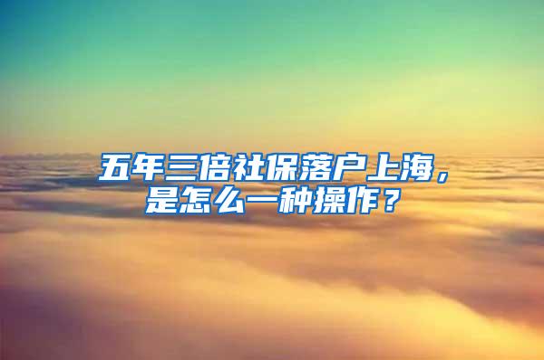 五年三倍社保落户上海，是怎么一种操作？