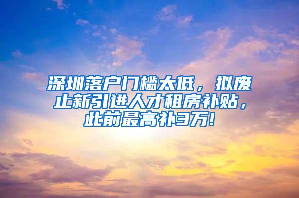 深圳落户门槛太低，拟废止新引进人才租房补贴，此前最高补3万!