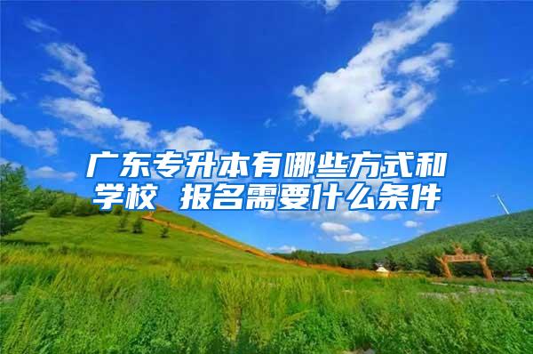 广东专升本有哪些方式和学校 报名需要什么条件