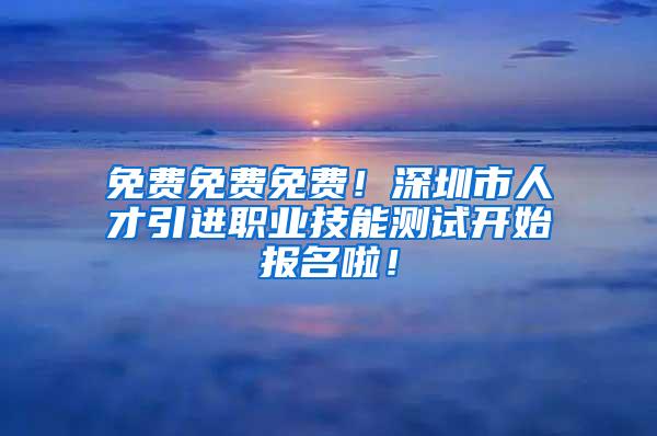 免费免费免费！深圳市人才引进职业技能测试开始报名啦！