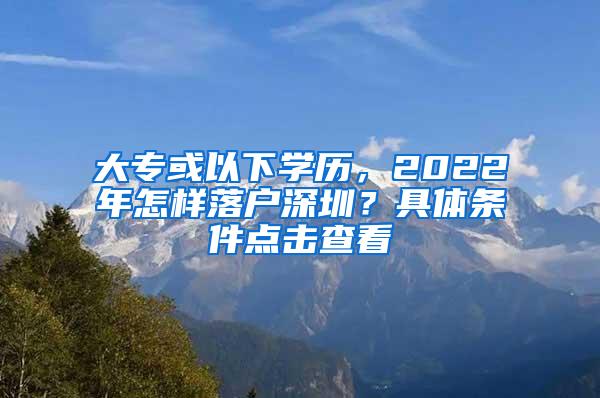 大专或以下学历，2022年怎样落户深圳？具体条件点击查看