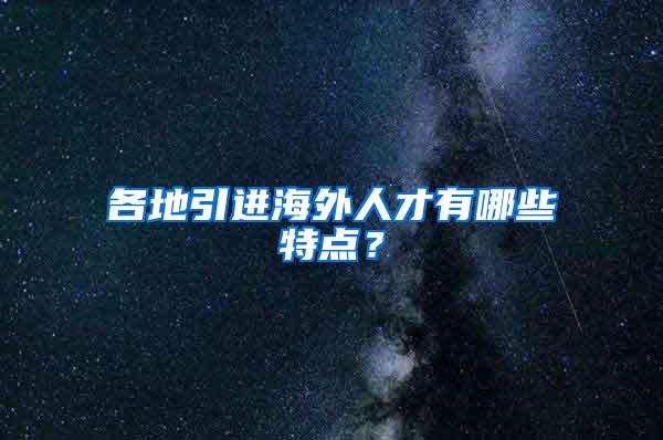 各地引进海外人才有哪些特点？