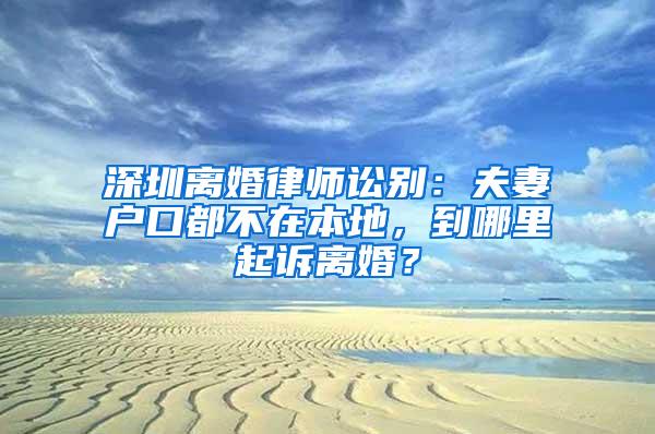 深圳离婚律师讼别：夫妻户口都不在本地，到哪里起诉离婚？