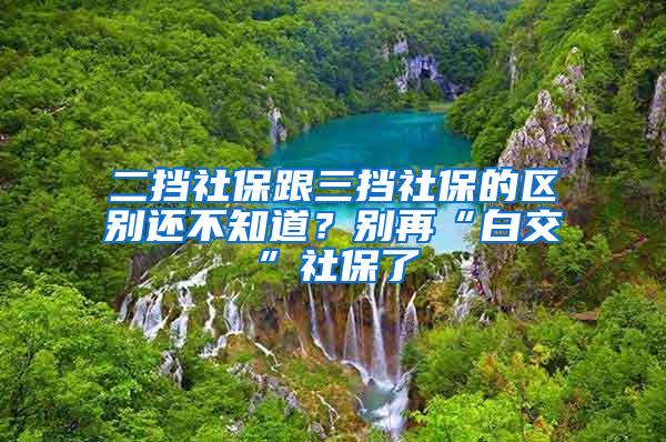 二挡社保跟三挡社保的区别还不知道？别再“白交”社保了