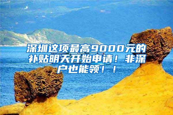 深圳这项最高9000元的补贴明天开始申请！非深户也能领！！