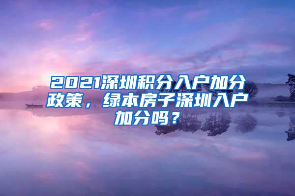 2021深圳积分入户加分政策，绿本房子深圳入户加分吗？