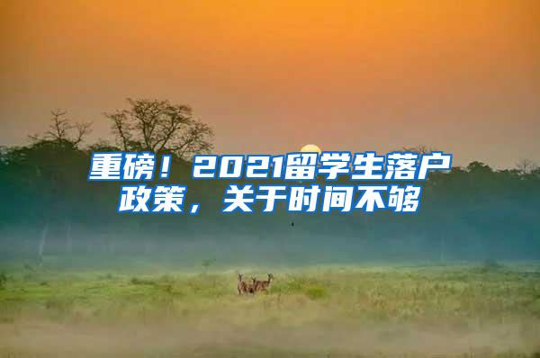 重磅！2021留学生落户政策，关于时间不够