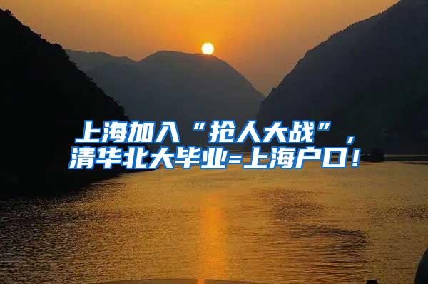 上海加入“抢人大战”，清华北大毕业=上海户口！