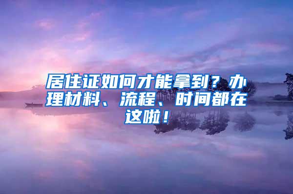 居住证如何才能拿到？办理材料、流程、时间都在这啦！