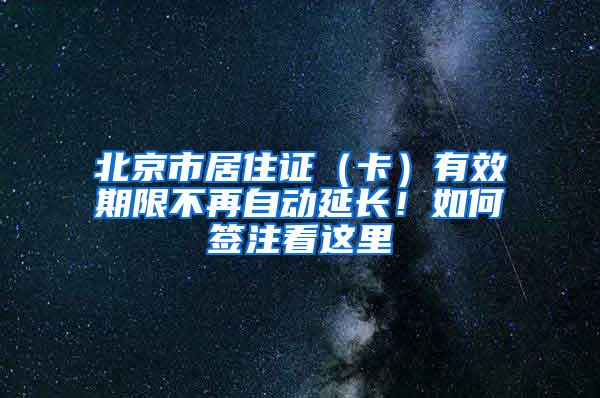 北京市居住证（卡）有效期限不再自动延长！如何签注看这里