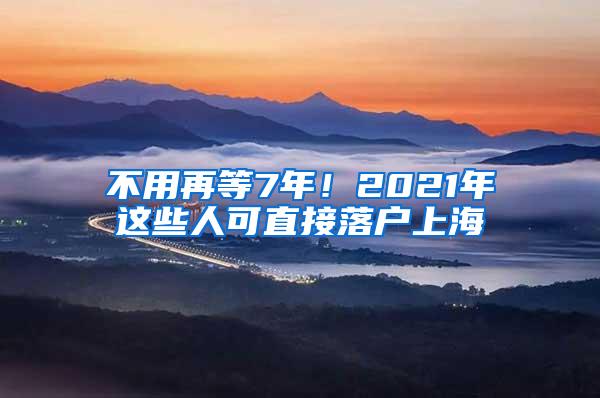 不用再等7年！2021年这些人可直接落户上海