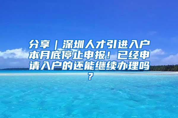 分享｜深圳人才引进入户本月底停止申报！已经申请入户的还能继续办理吗？