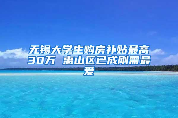 无锡大学生购房补贴最高30万 惠山区已成刚需最爱