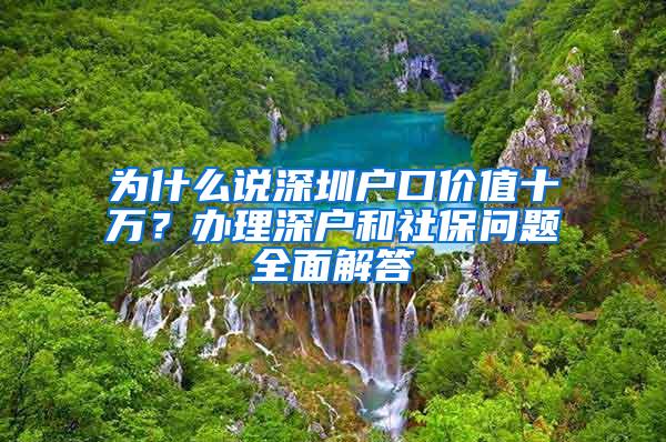 为什么说深圳户口价值十万？办理深户和社保问题全面解答