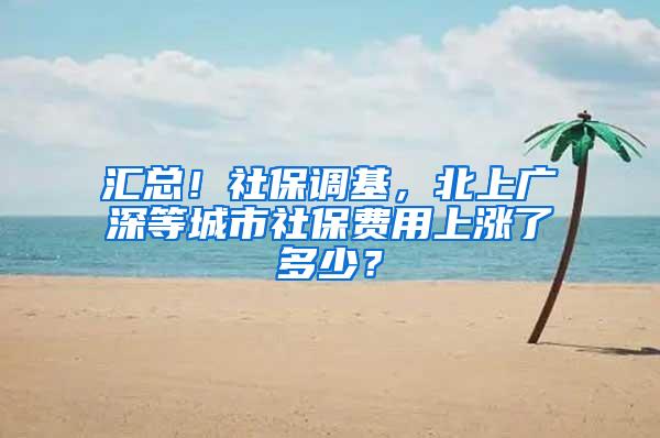 汇总！社保调基，北上广深等城市社保费用上涨了多少？