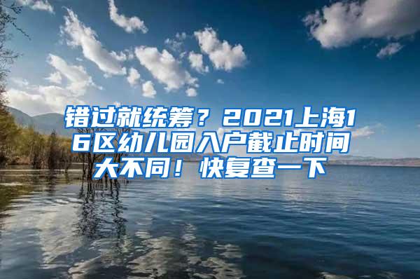 错过就统筹？2021上海16区幼儿园入户截止时间大不同！快复查一下