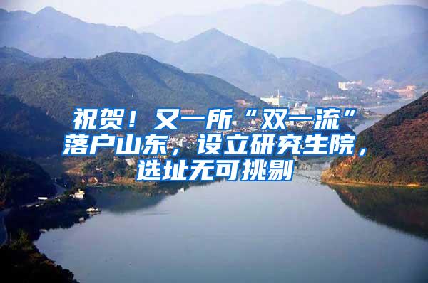 祝贺！又一所“双一流”落户山东，设立研究生院，选址无可挑剔