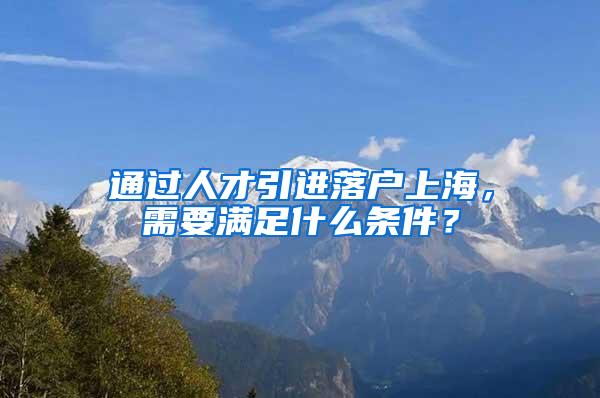 通过人才引进落户上海，需要满足什么条件？