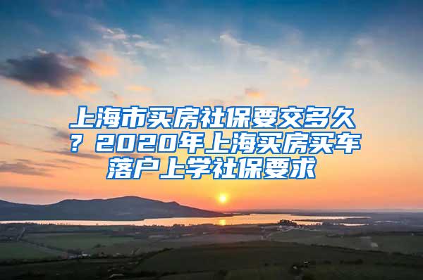 上海市买房社保要交多久？2020年上海买房买车落户上学社保要求