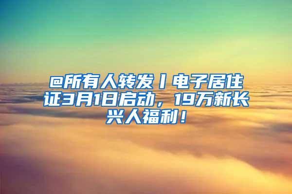 @所有人转发丨电子居住证3月1日启动，19万新长兴人福利！