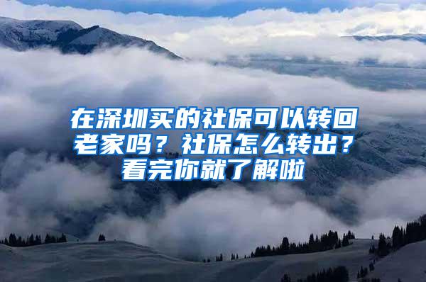 在深圳买的社保可以转回老家吗？社保怎么转出？看完你就了解啦