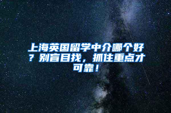 上海英国留学中介哪个好？别盲目找，抓住重点才可靠！