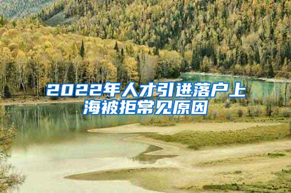 2022年人才引进落户上海被拒常见原因