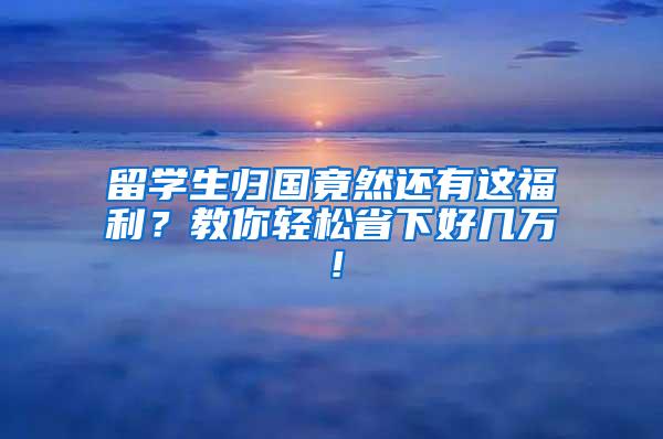 留学生归国竟然还有这福利？教你轻松省下好几万！