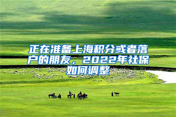 正在准备上海积分或者落户的朋友，2022年社保如何调整