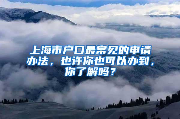 上海市户口最常见的申请办法，也许你也可以办到，你了解吗？