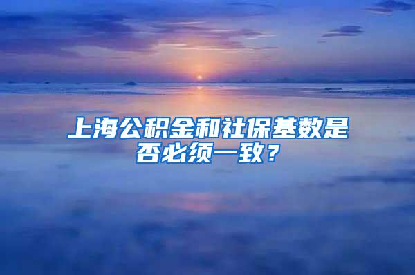 上海公积金和社保基数是否必须一致？