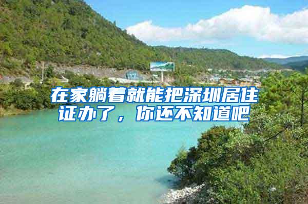 在家躺着就能把深圳居住证办了，你还不知道吧