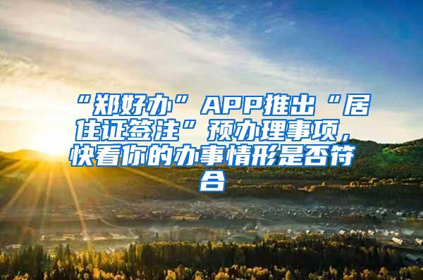 “郑好办”APP推出“居住证签注”预办理事项，快看你的办事情形是否符合