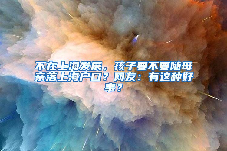 不在上海发展，孩子要不要随母亲落上海户口？网友：有这种好事？