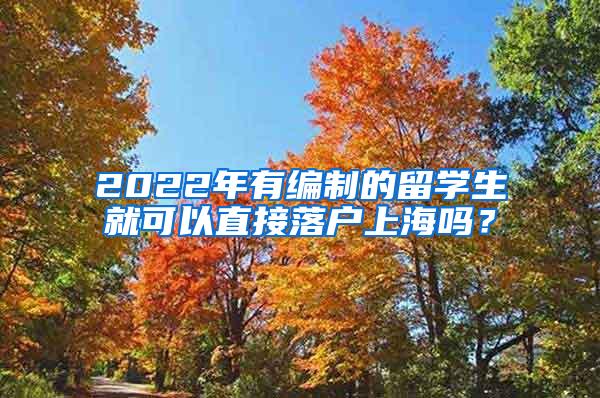 2022年有编制的留学生就可以直接落户上海吗？