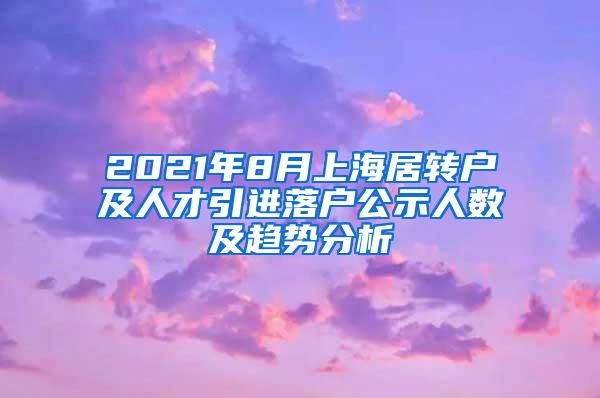 2021年8月上海居转户及人才引进落户公示人数及趋势分析