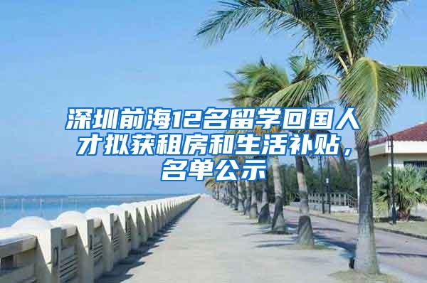 深圳前海12名留学回国人才拟获租房和生活补贴，名单公示