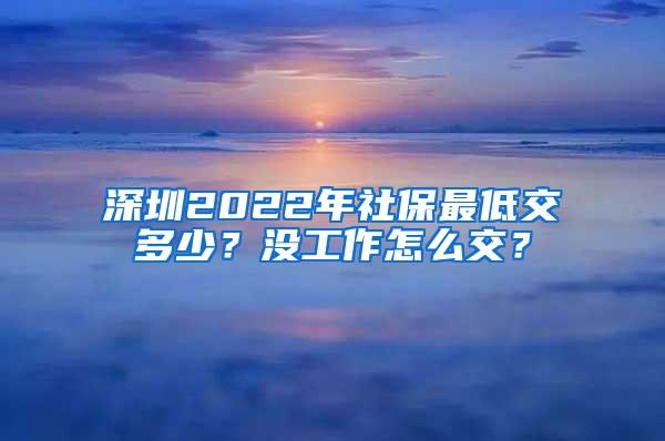 深圳2022年社保最低交多少？没工作怎么交？