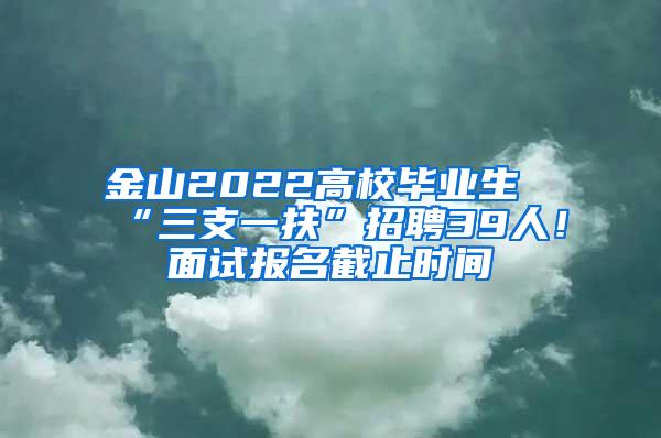 金山2022高校毕业生“三支一扶”招聘39人！面试报名截止时间→